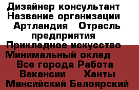 Дизайнер-консультант › Название организации ­ Артландия › Отрасль предприятия ­ Прикладное искусство › Минимальный оклад ­ 1 - Все города Работа » Вакансии   . Ханты-Мансийский,Белоярский г.